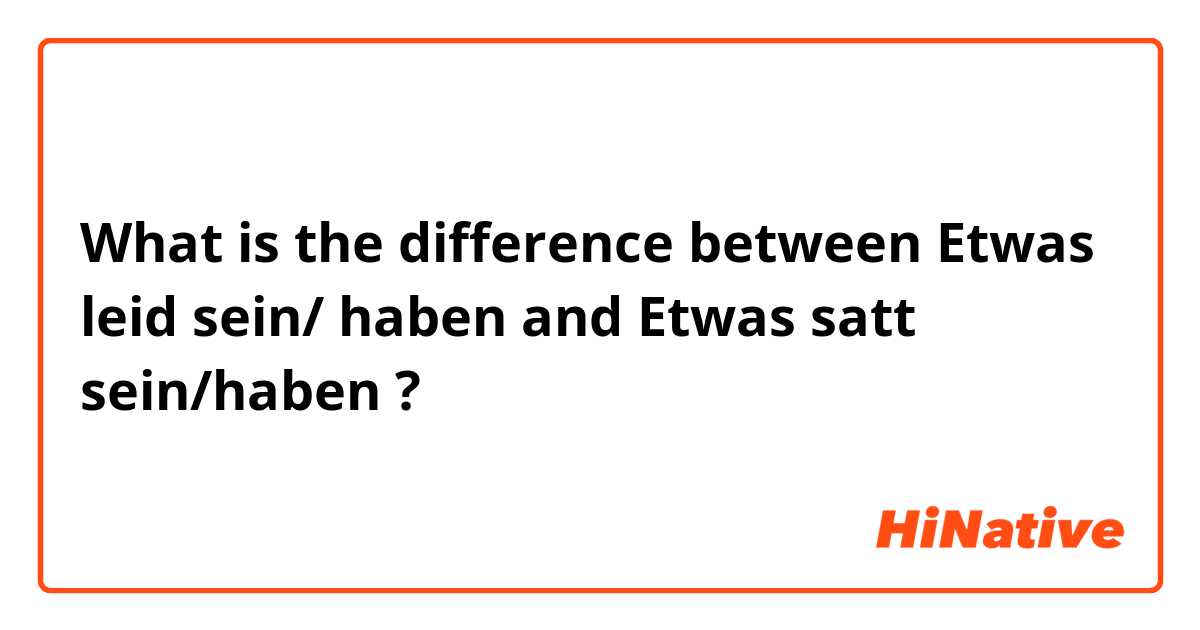 What is the difference between Etwas leid sein/ haben and Etwas satt sein/haben ?