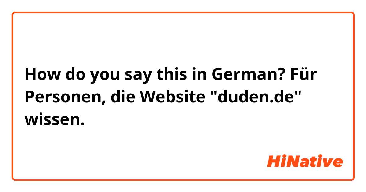 How do you say this in German? Für Personen, die Website "duden.de" wissen. 