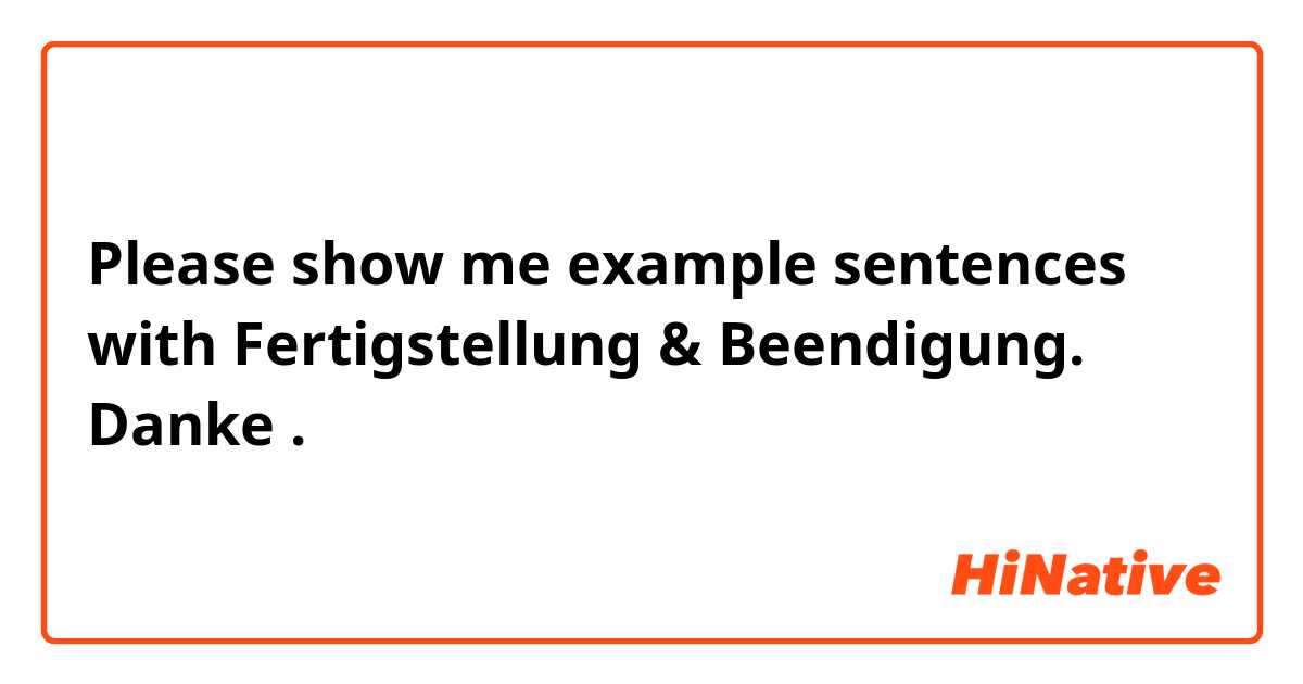 Please show me example sentences with Fertigstellung & Beendigung. Danke .