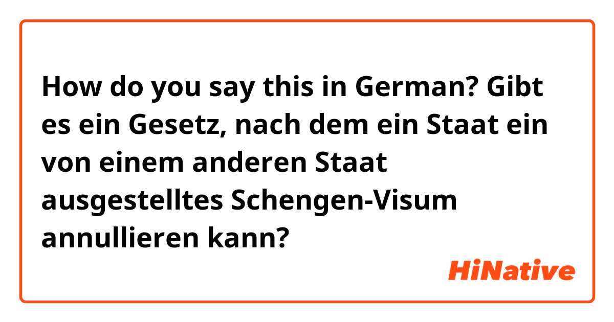 How do you say this in German? Gibt es ein Gesetz, nach dem ein Staat ein von einem anderen Staat ausgestelltes Schengen-Visum annullieren kann?