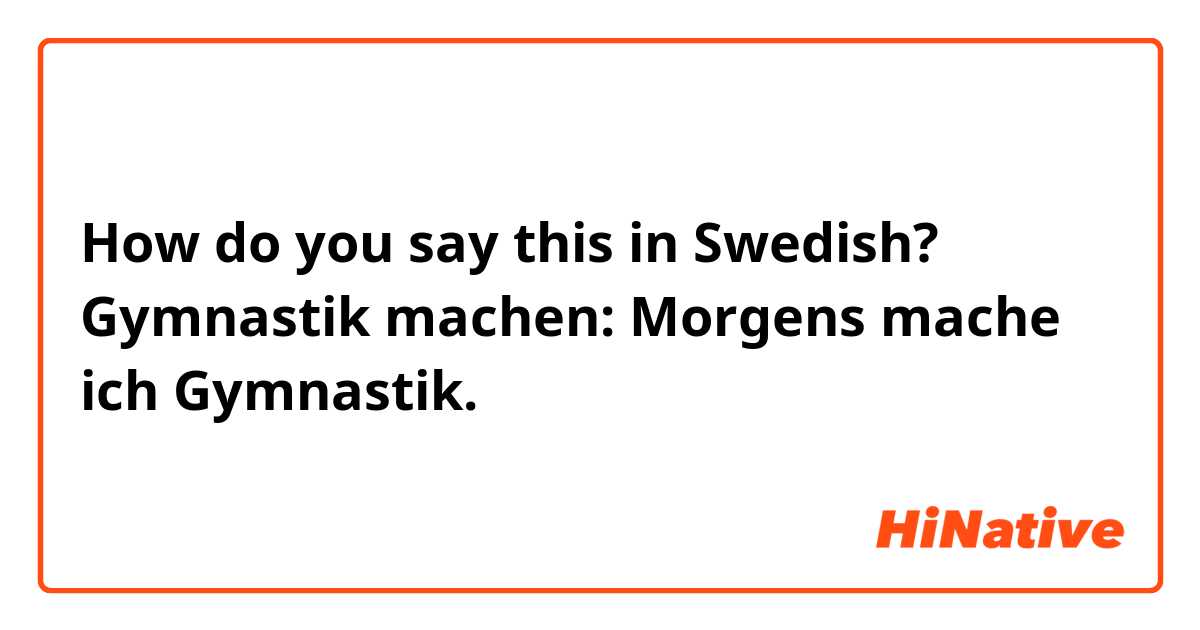 How do you say this in Swedish? Gymnastik machen: Morgens mache ich Gymnastik.