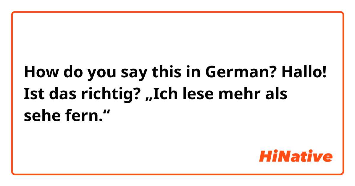 How do you say this in German? Hallo! Ist das richtig? „Ich lese mehr als sehe fern.“