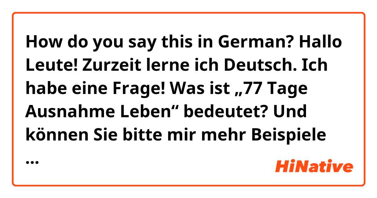 How do you say this in German? Hallo Leute! Zurzeit lerne ich Deutsch. Ich habe eine Frage! Was ist „77 Tage Ausnahme Leben“ bedeutet? Und können Sie bitte mir mehr Beispiele geben ,um „Ausnahme“ als Adjektiv zu benutzen? I mean in sentence means „extraordinaire“. Thanks 🤗🌸