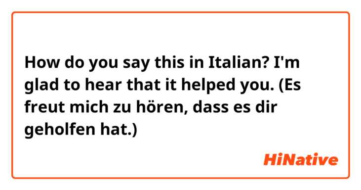 How do you say this in Italian? I'm glad to hear that it helped you.
(Es freut mich zu hören, dass es dir geholfen hat.)