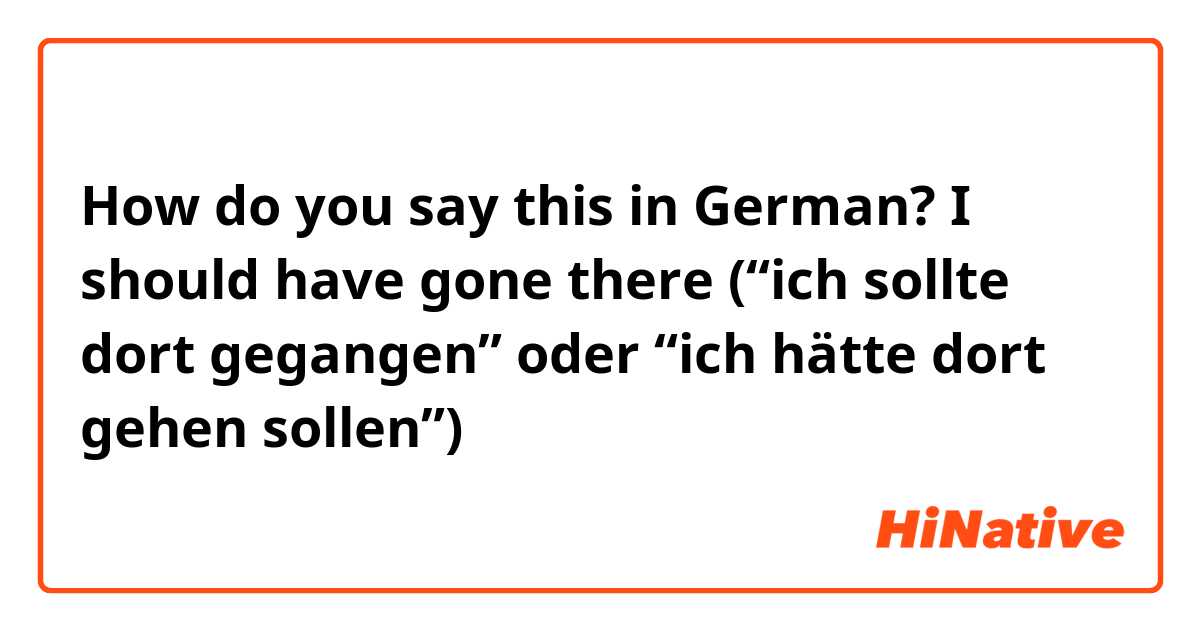 How do you say this in German? I should have gone there (“ich sollte dort gegangen” oder “ich hätte dort gehen sollen”)