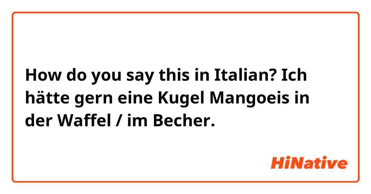 How do you say this in Italian? Ich hätte gern eine Kugel Mangoeis in der Waffel / im Becher.