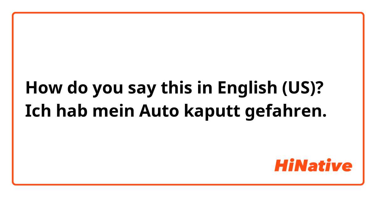 How do you say Ich hab mein Auto kaputt gefahren. in English (US)?