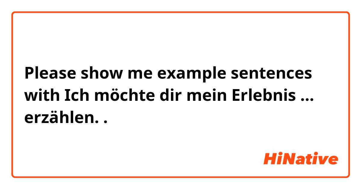 Please show me example sentences with Ich möchte dir mein Erlebnis … erzählen. .