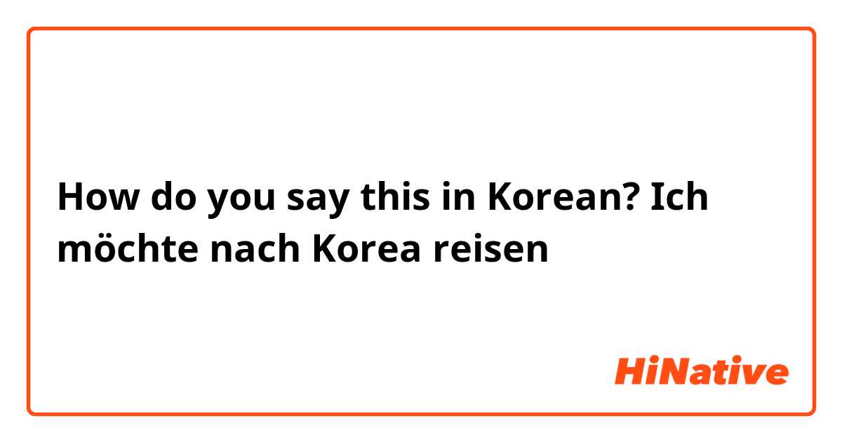 How do you say this in Korean? Ich möchte nach Korea reisen