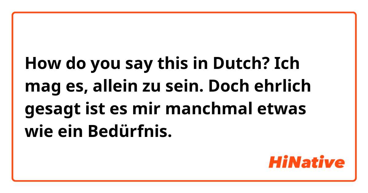 How do you say this in Dutch? Ich mag es, allein zu sein. Doch ehrlich gesagt ist es mir manchmal etwas wie ein Bedürfnis.