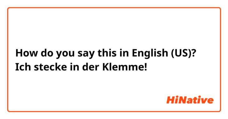 How do you say this in English (US)? Ich stecke in der Klemme!
