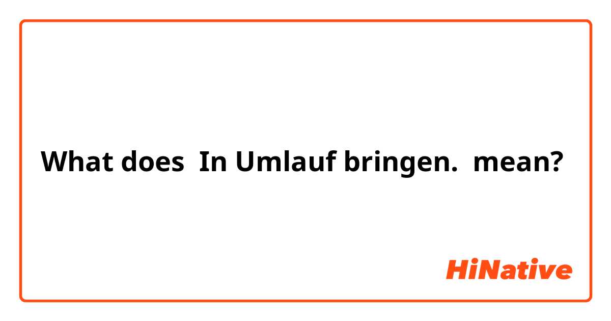 What does In Umlauf bringen. mean?