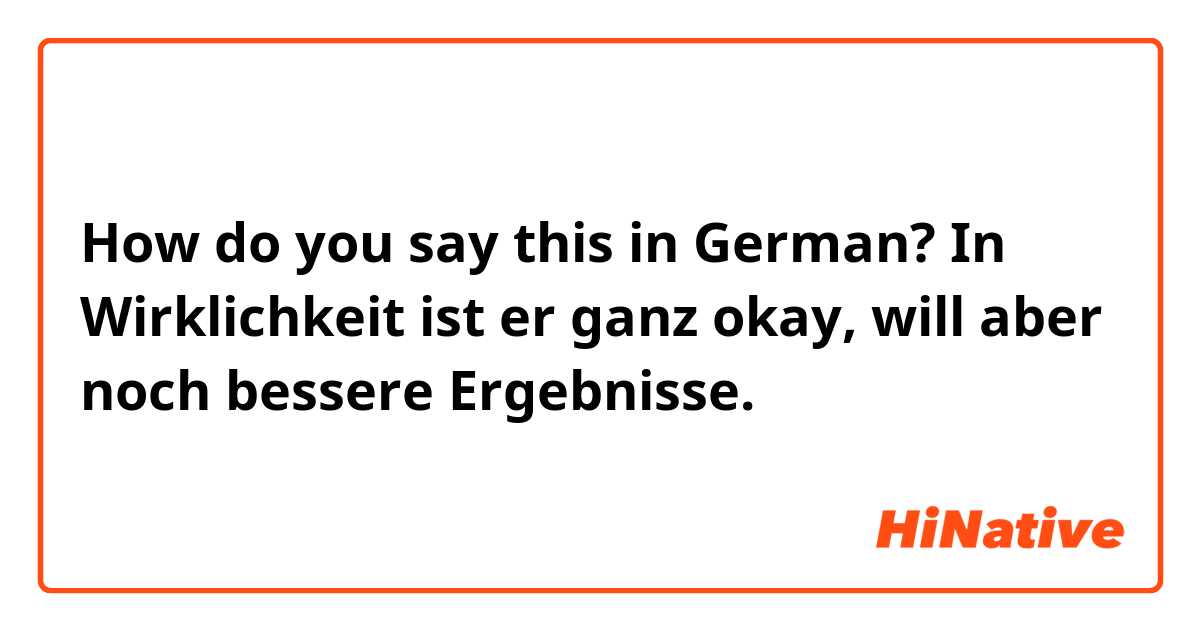 How do you say this in German? In Wirklichkeit ist er ganz okay, will aber noch bessere Ergebnisse.