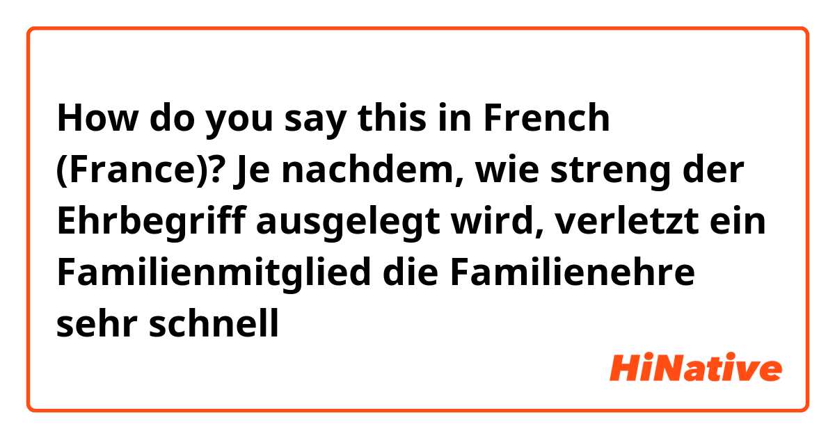 How do you say this in French (France)? Je nachdem, wie streng der Ehrbegriff ausgelegt wird, verletzt ein Familienmitglied die Familienehre sehr schnell