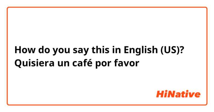 How do you say this in English (US)? Quisiera un café por favor 