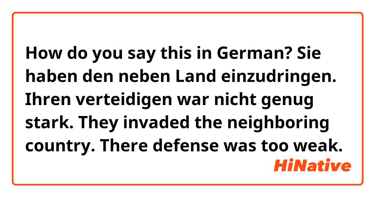 How do you say this in German? Sie haben den neben Land einzudringen. Ihren verteidigen war nicht genug stark. 

They invaded the neighboring country. There defense was too weak. 


