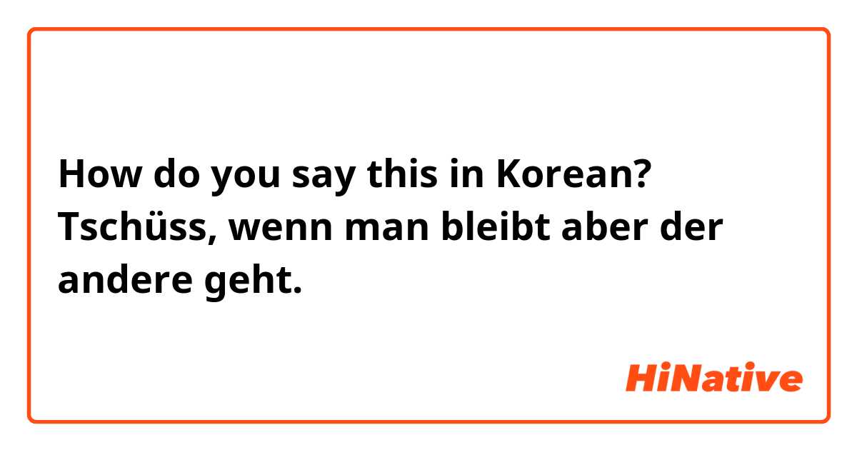 How do you say this in Korean? Tschüss, wenn man bleibt aber der andere geht.