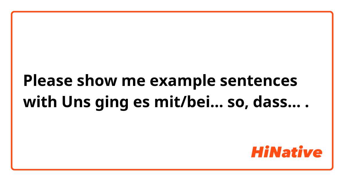 Please show me example sentences with Uns ging es mit/bei… so, dass….