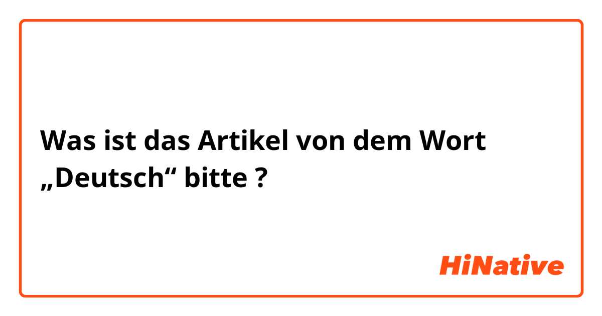 Was ist das Artikel von dem Wort „Deutsch“ bitte ?