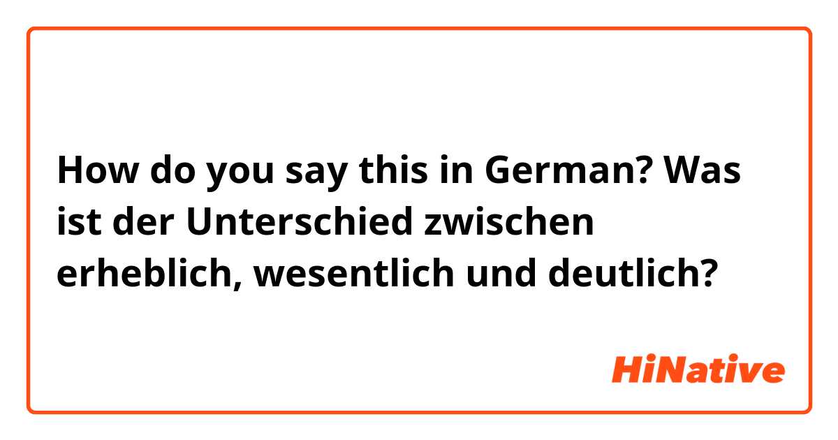 How do you say this in German? Was ist der Unterschied zwischen erheblich, wesentlich und deutlich?