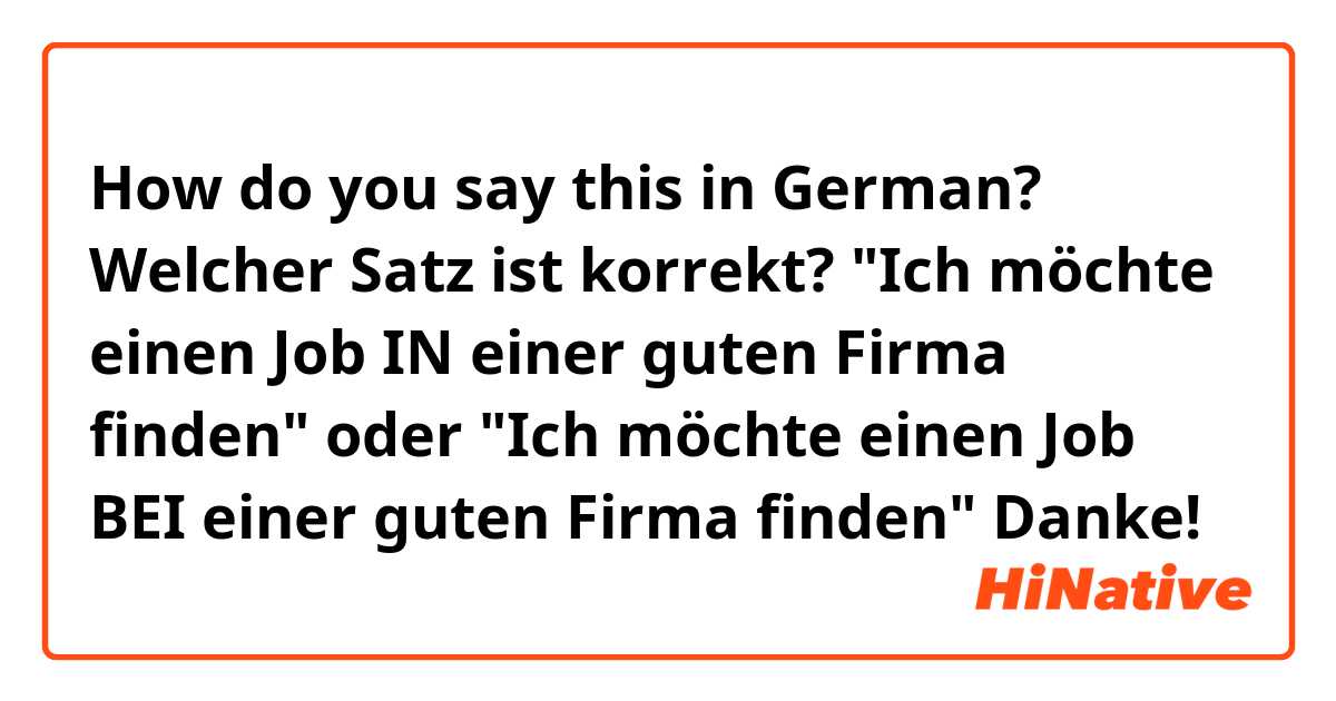 How do you say this in German? Welcher Satz ist korrekt? 
"Ich möchte einen Job IN einer guten Firma finden"
oder
"Ich möchte einen Job BEI einer guten Firma finden"

Danke!