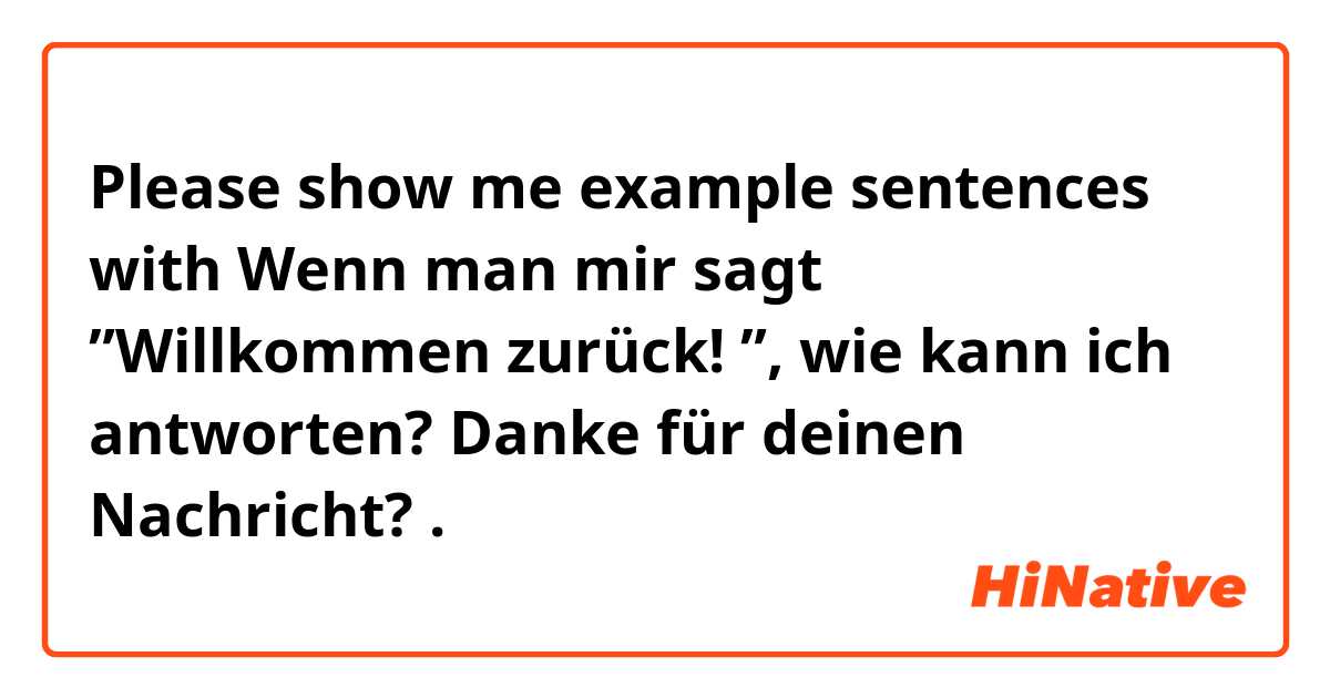 Please show me example sentences with Wenn man mir sagt ”Willkommen zurück! ”, wie kann ich antworten? Danke für deinen Nachricht? .