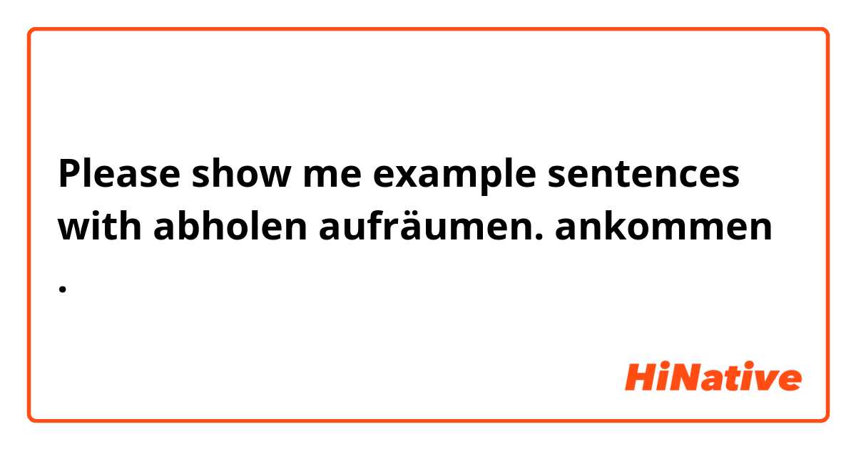 Please show me example sentences with abholen
aufräumen.
ankommen.