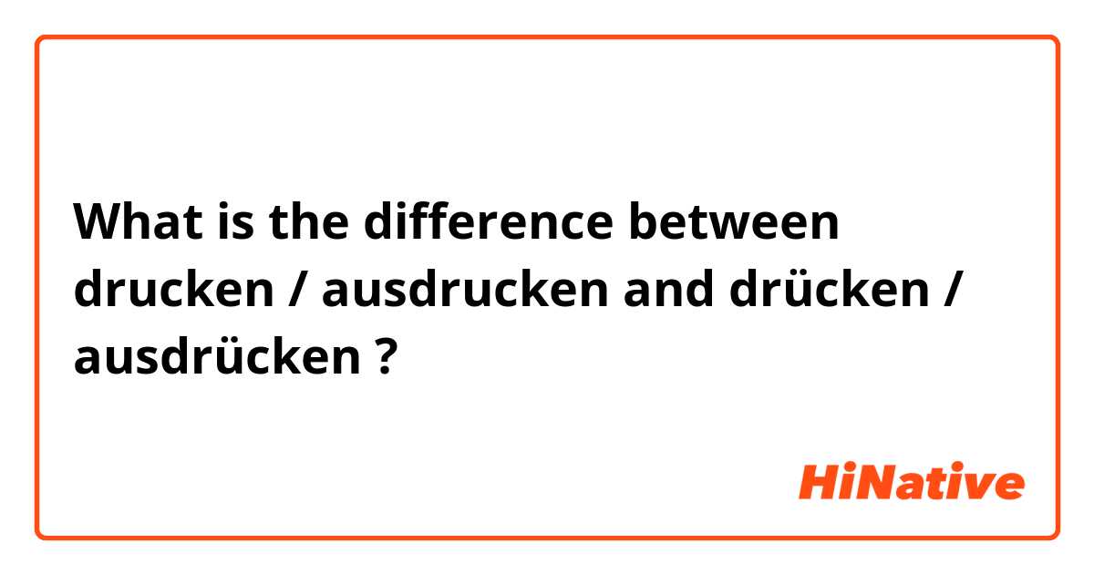 What is the difference between drucken / ausdrucken and drücken / ausdrücken ?