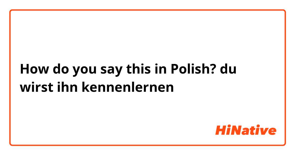 How do you say this in Polish? du wirst ihn kennenlernen