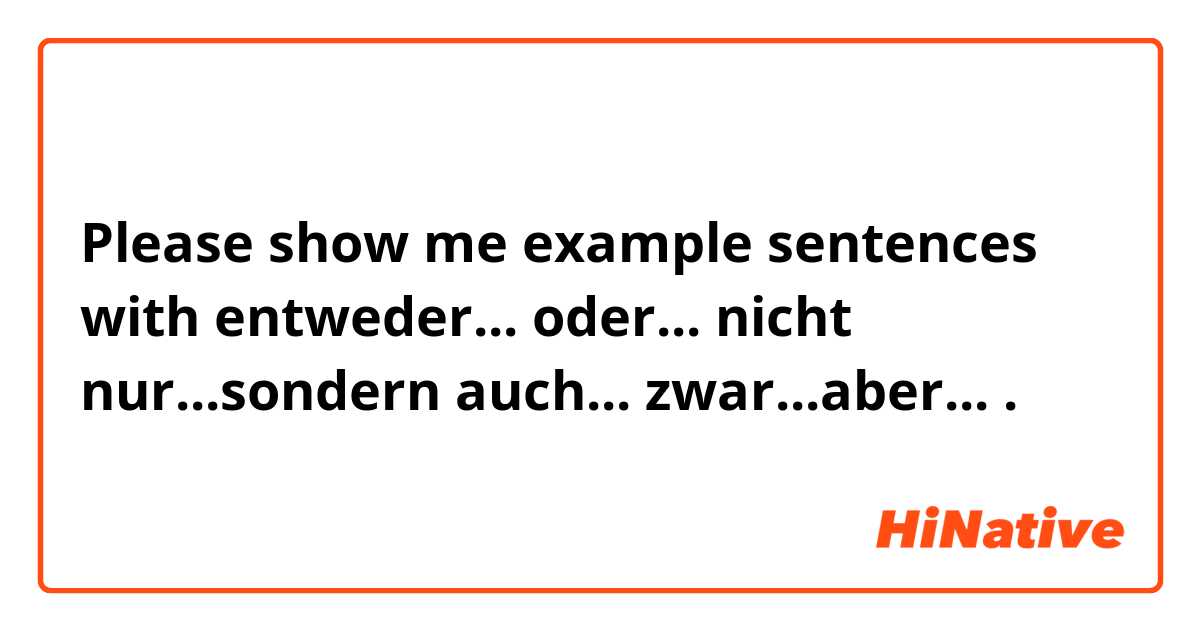 Please show me example sentences with entweder... oder...
nicht nur...sondern auch...
zwar...aber....