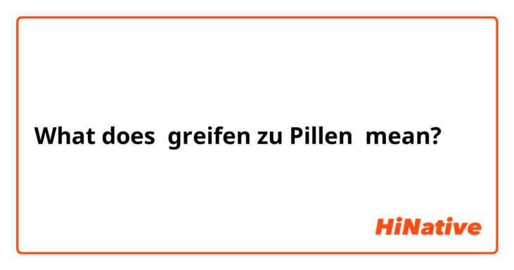 What does greifen zu Pillen mean?