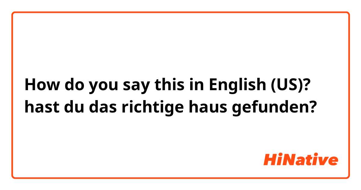 How do you say this in English (US)? hast du das richtige haus gefunden?