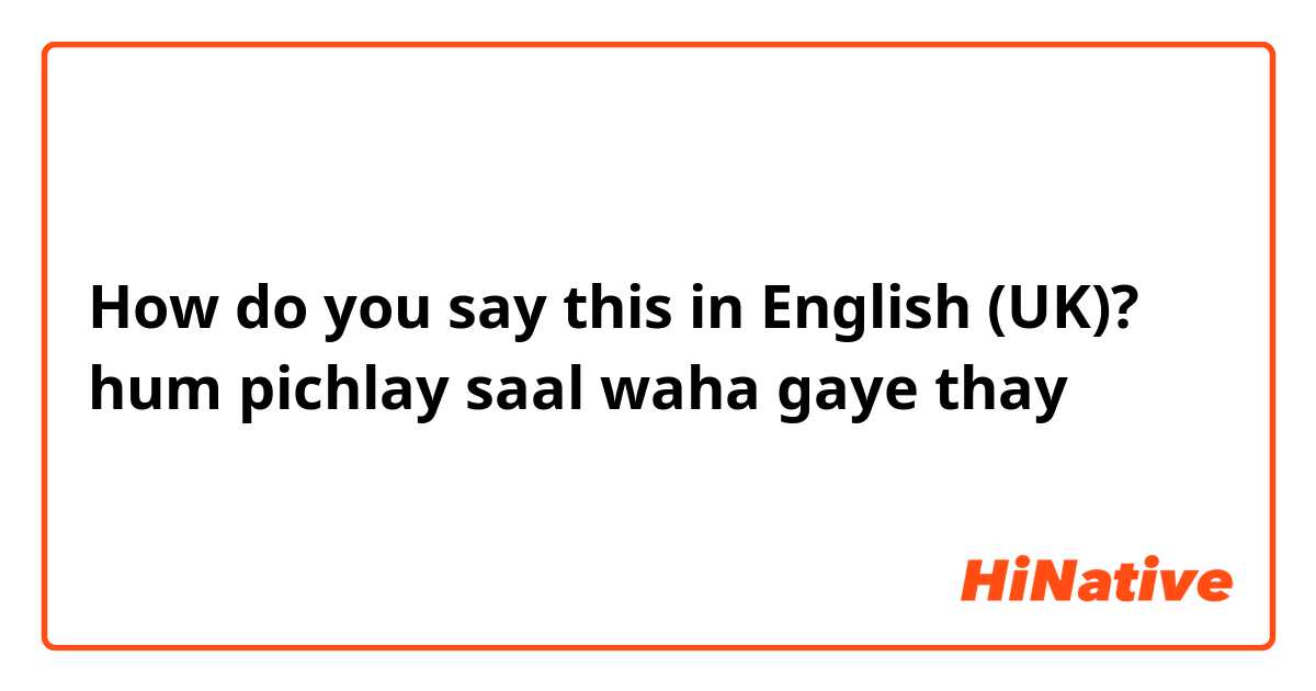 How do you say this in English (UK)? hum pichlay saal waha gaye thay