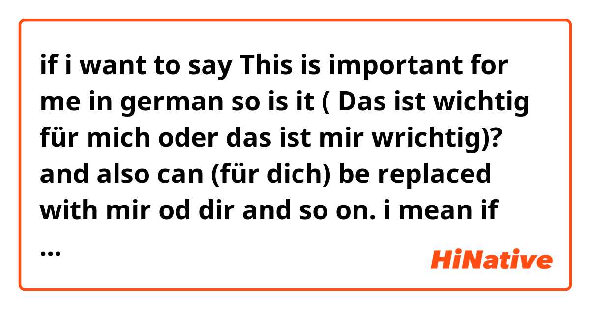 if i want to say 
This is important for me in german 
so is it ( Das ist wichtig für mich oder das ist mir wrichtig)?

and also can (für dich) be replaced with mir od dir and so on.

i mean if there is an adjective in the sentence and i wanna describe that it is hard good amazing tiring so can i put mir? 

Das ist mir nichts od das ist mir unglaublich.

i hope i was clear enough 😊😊 Thanks in advance.
