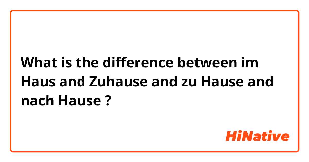 What is the difference between im Haus  and Zuhause  and zu Hause  and nach Hause  ?