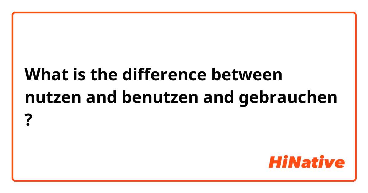 What is the difference between nutzen  and benutzen and gebrauchen ?