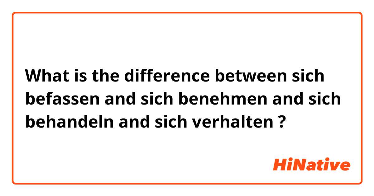 What is the difference between sich befassen  and sich benehmen  and sich behandeln  and sich verhalten  ?