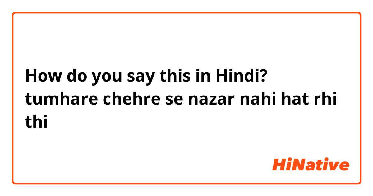 How do you say this in Hindi? tumhare chehre se nazar nahi hat rhi thi