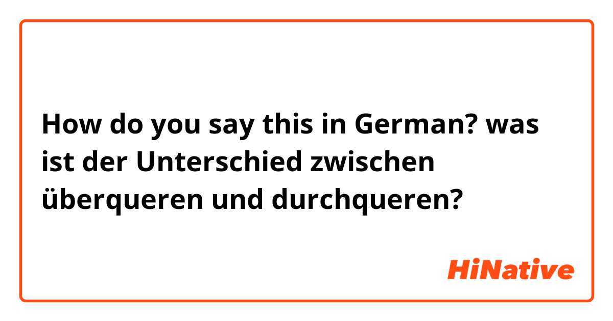 How do you say this in German? was ist der Unterschied zwischen überqueren und durchqueren?