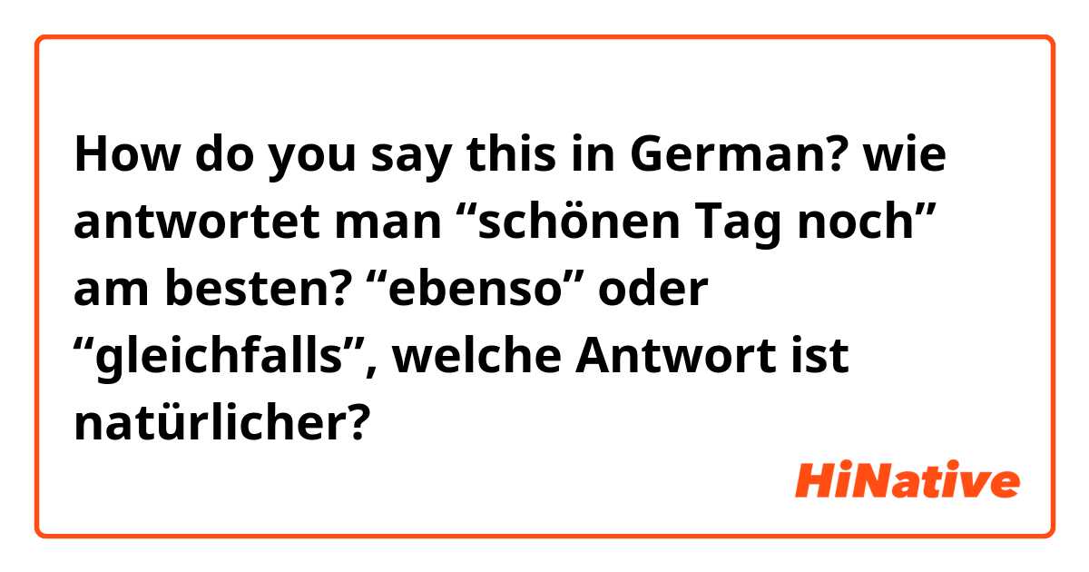 How do you say this in German? wie antwortet man “schönen Tag noch” am besten? “ebenso” oder “gleichfalls”, welche Antwort ist natürlicher?