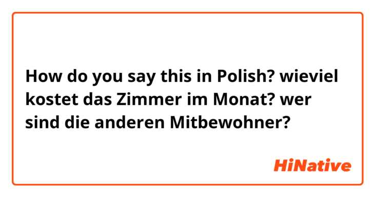 How do you say this in Polish? wieviel kostet das Zimmer im Monat? wer sind die anderen Mitbewohner?