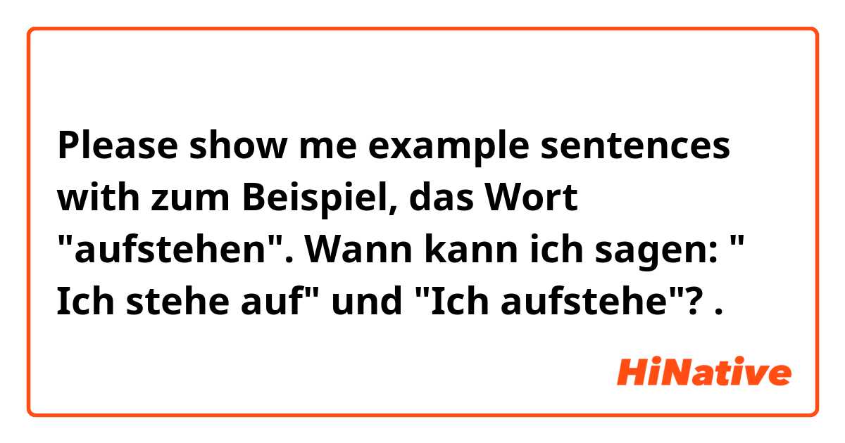 Please show me example sentences with zum Beispiel, das Wort "aufstehen".  Wann kann ich sagen: " Ich stehe auf" und "Ich aufstehe"?.