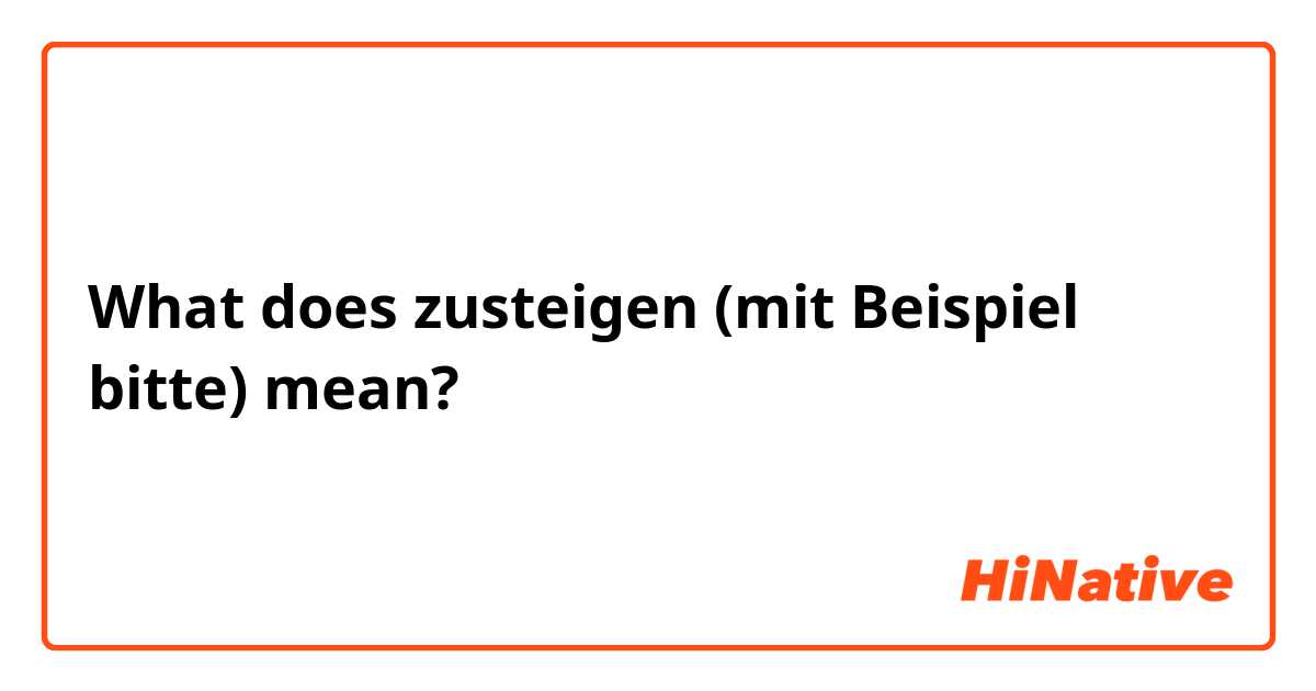 What does zusteigen  (mit Beispiel bitte) mean?