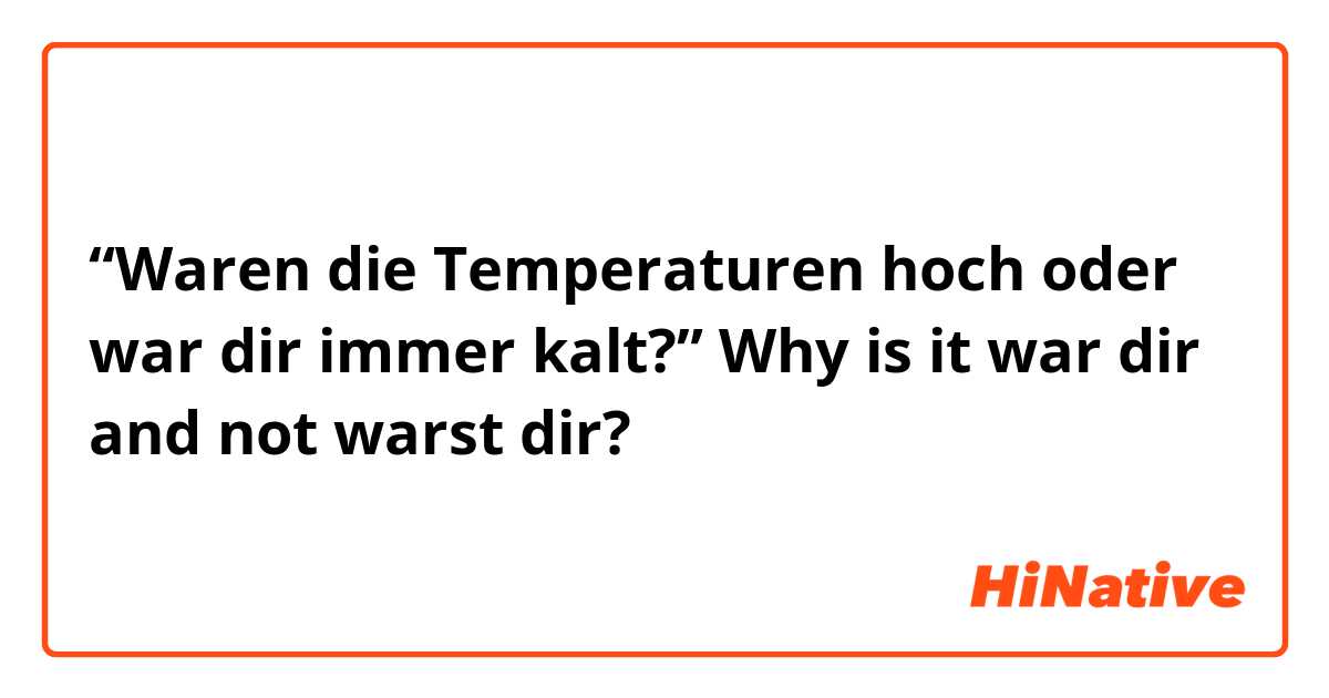 “Waren die Temperaturen hoch oder war dir immer kalt?”
Why is it war dir and not warst dir?