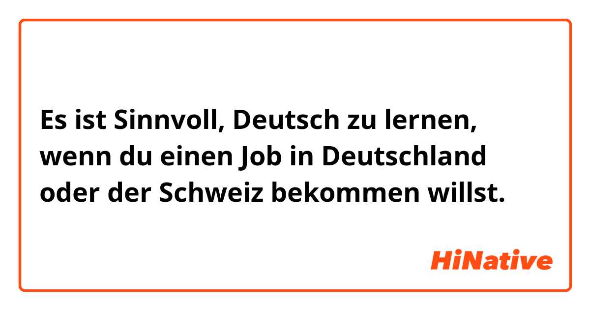 Es ist Sinnvoll, Deutsch zu lernen, wenn du einen Job in Deutschland oder der Schweiz bekommen willst. 
