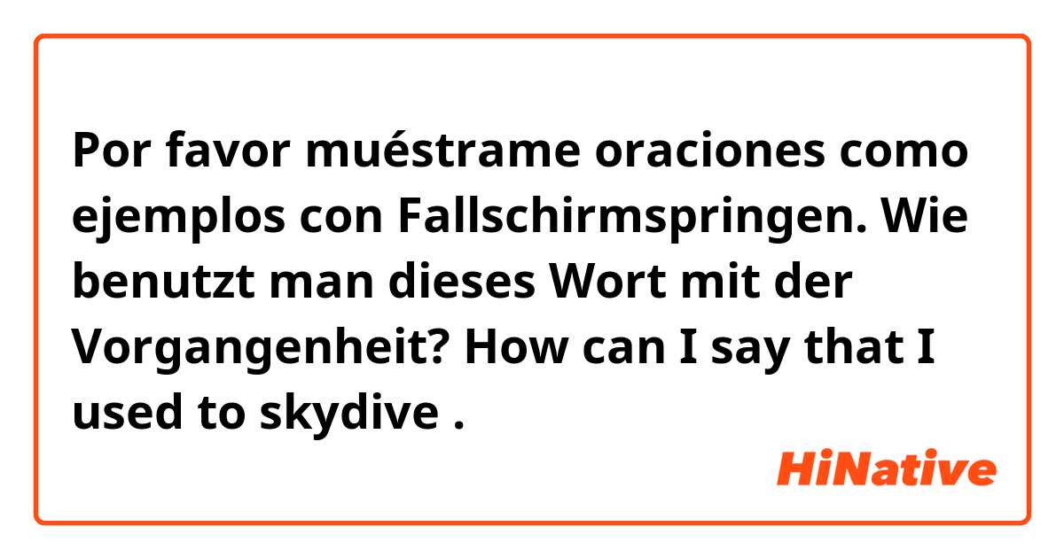 Por favor muéstrame oraciones como ejemplos con Fallschirmspringen. Wie benutzt man dieses Wort mit der Vorgangenheit? How can I say that I used to skydive .