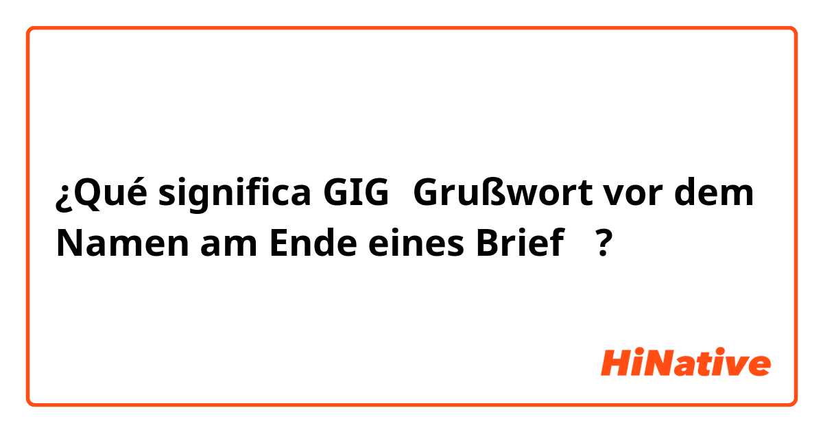 ¿Qué significa GIG（Grußwort vor dem Namen am Ende eines Brief）?