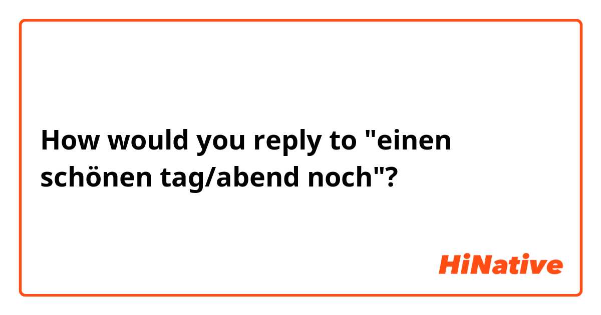 How would you reply to "einen schönen tag/abend noch"? 