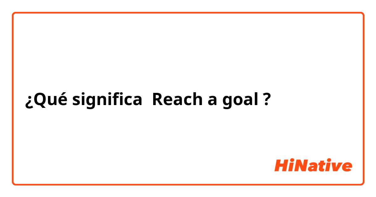 ¿Qué significa Reach a goal ?