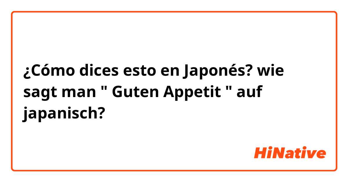 ¿Cómo dices esto en Japonés? wie sagt man " Guten Appetit " auf japanisch?  
